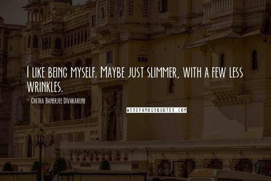 Chitra Banerjee Divakaruni Quotes: I like being myself. Maybe just slimmer, with a few less wrinkles.