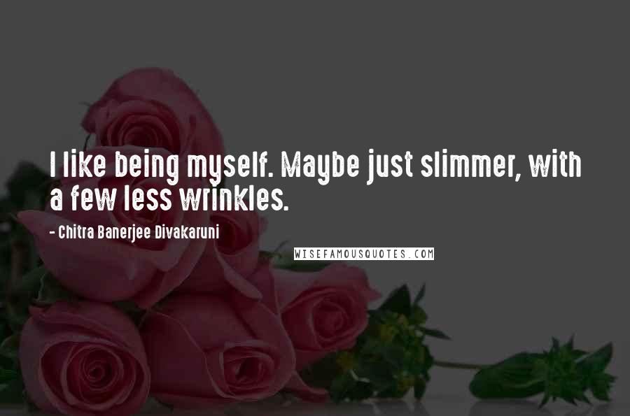 Chitra Banerjee Divakaruni Quotes: I like being myself. Maybe just slimmer, with a few less wrinkles.