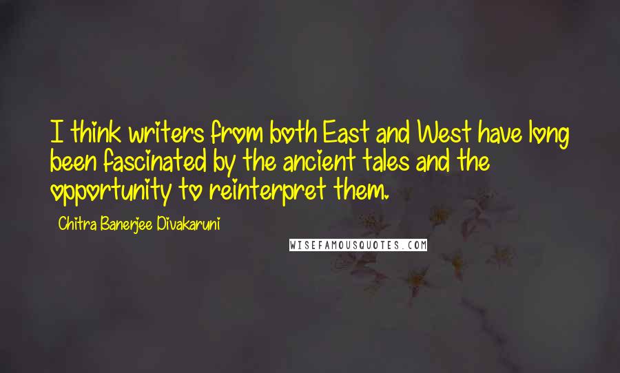 Chitra Banerjee Divakaruni Quotes: I think writers from both East and West have long been fascinated by the ancient tales and the opportunity to reinterpret them.