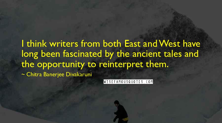 Chitra Banerjee Divakaruni Quotes: I think writers from both East and West have long been fascinated by the ancient tales and the opportunity to reinterpret them.