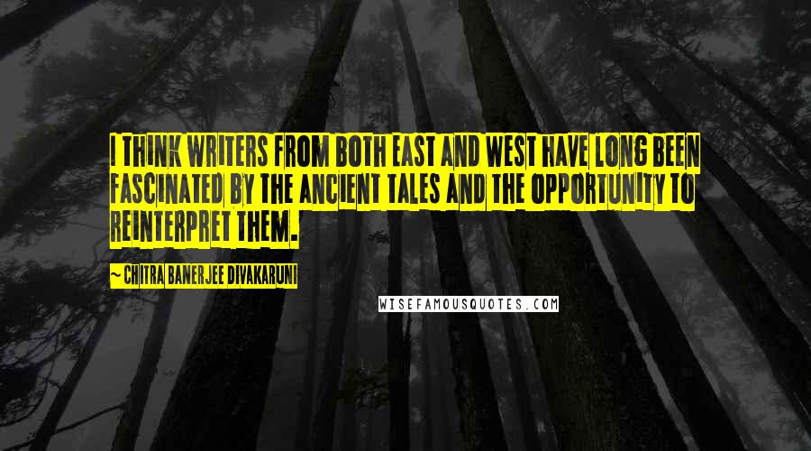 Chitra Banerjee Divakaruni Quotes: I think writers from both East and West have long been fascinated by the ancient tales and the opportunity to reinterpret them.