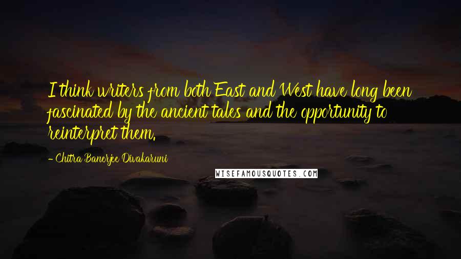 Chitra Banerjee Divakaruni Quotes: I think writers from both East and West have long been fascinated by the ancient tales and the opportunity to reinterpret them.