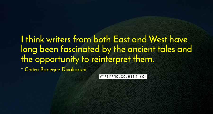 Chitra Banerjee Divakaruni Quotes: I think writers from both East and West have long been fascinated by the ancient tales and the opportunity to reinterpret them.