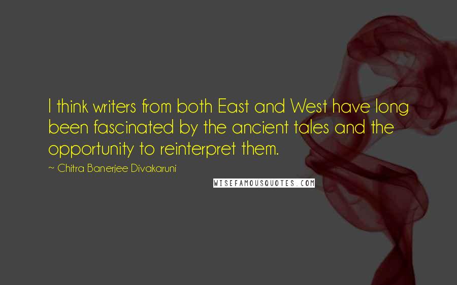 Chitra Banerjee Divakaruni Quotes: I think writers from both East and West have long been fascinated by the ancient tales and the opportunity to reinterpret them.