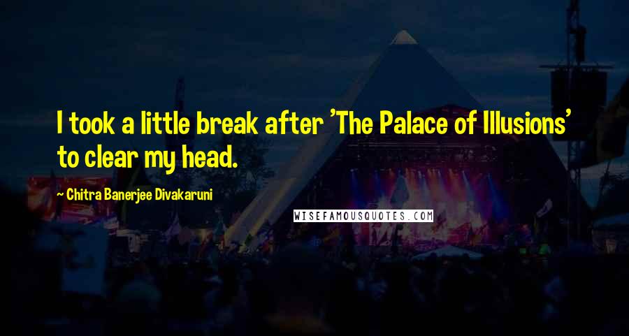 Chitra Banerjee Divakaruni Quotes: I took a little break after 'The Palace of Illusions' to clear my head.