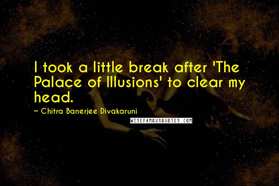 Chitra Banerjee Divakaruni Quotes: I took a little break after 'The Palace of Illusions' to clear my head.
