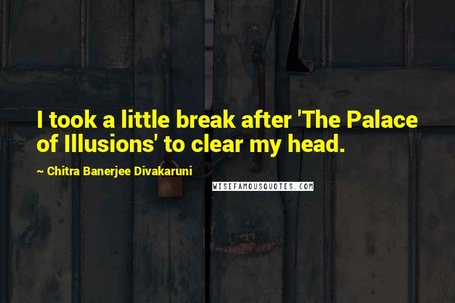 Chitra Banerjee Divakaruni Quotes: I took a little break after 'The Palace of Illusions' to clear my head.