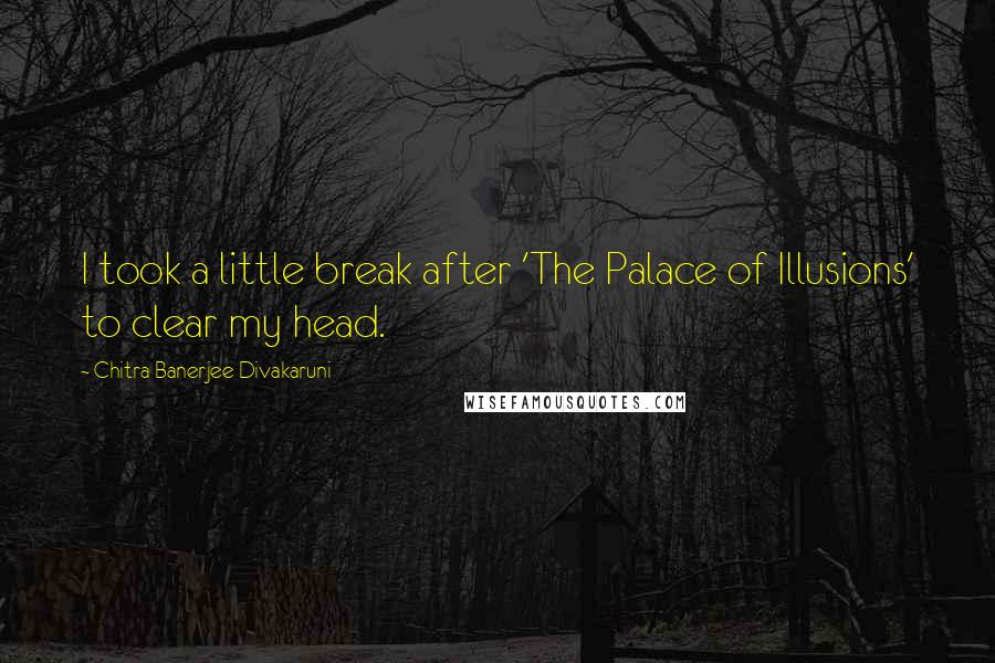 Chitra Banerjee Divakaruni Quotes: I took a little break after 'The Palace of Illusions' to clear my head.