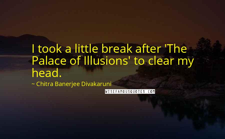 Chitra Banerjee Divakaruni Quotes: I took a little break after 'The Palace of Illusions' to clear my head.