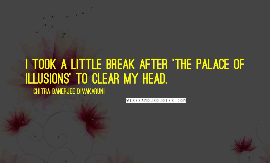 Chitra Banerjee Divakaruni Quotes: I took a little break after 'The Palace of Illusions' to clear my head.
