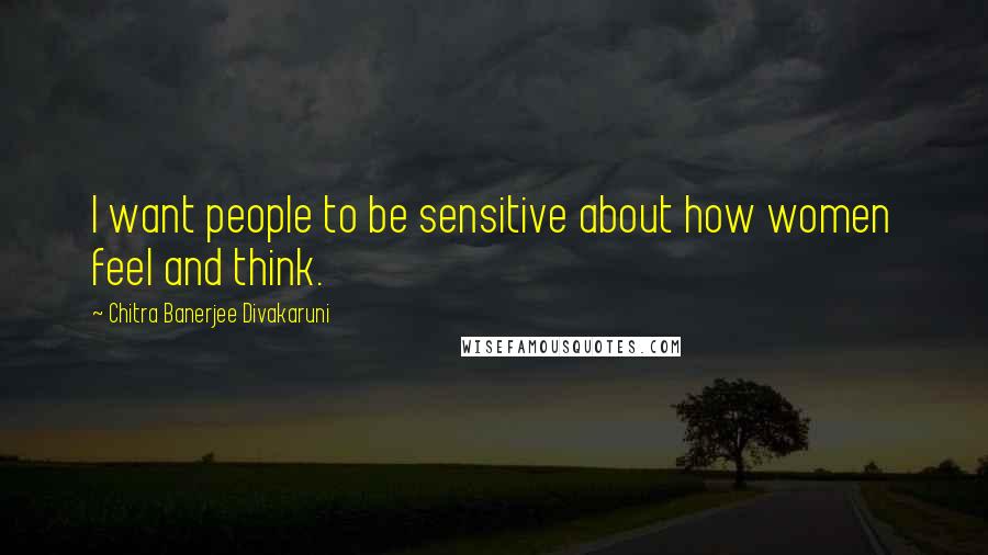 Chitra Banerjee Divakaruni Quotes: I want people to be sensitive about how women feel and think.