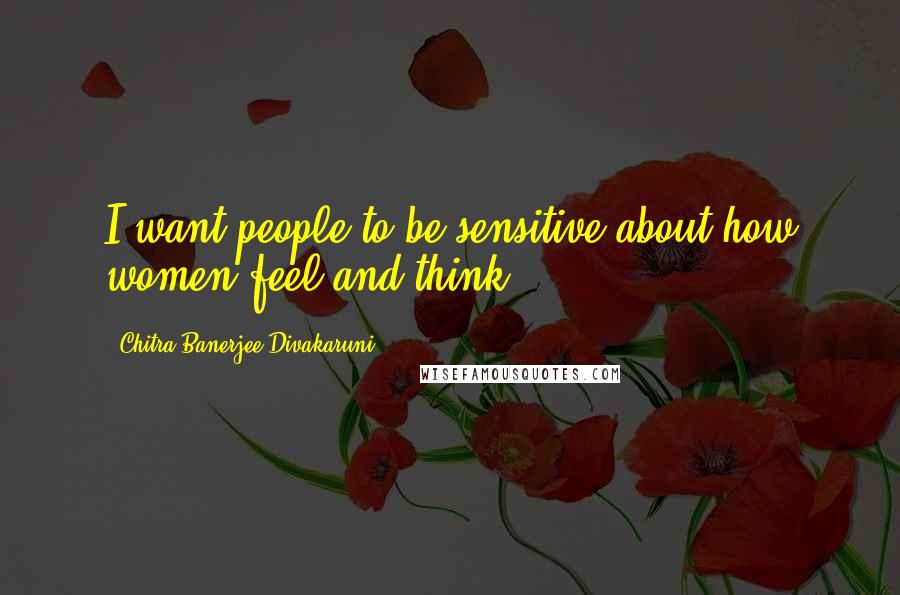 Chitra Banerjee Divakaruni Quotes: I want people to be sensitive about how women feel and think.