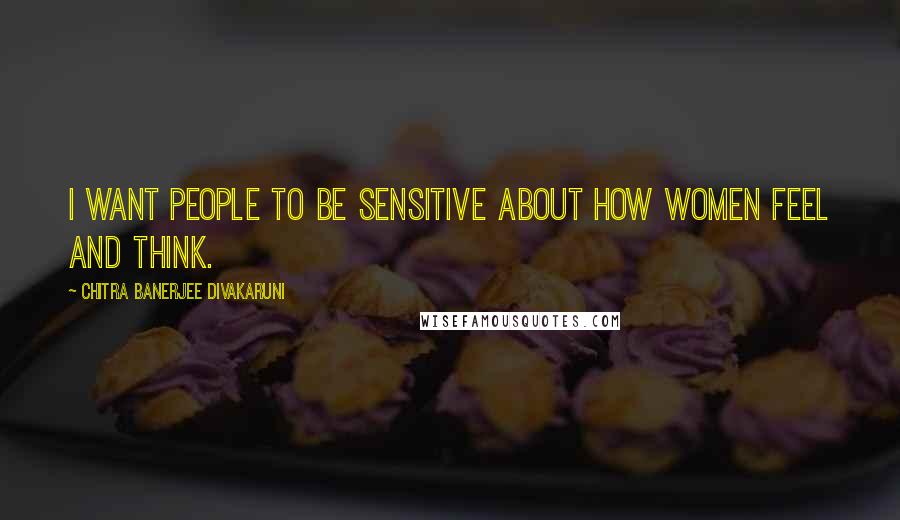 Chitra Banerjee Divakaruni Quotes: I want people to be sensitive about how women feel and think.