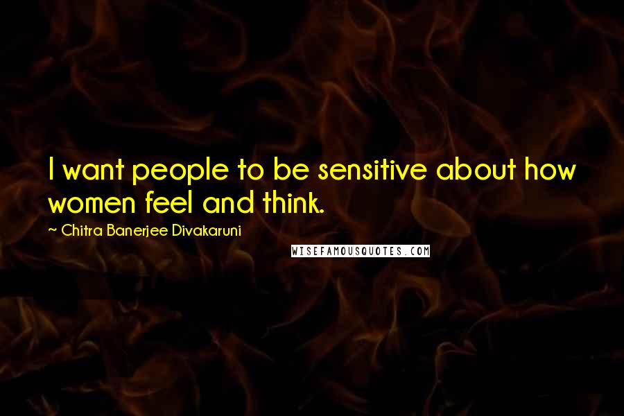 Chitra Banerjee Divakaruni Quotes: I want people to be sensitive about how women feel and think.