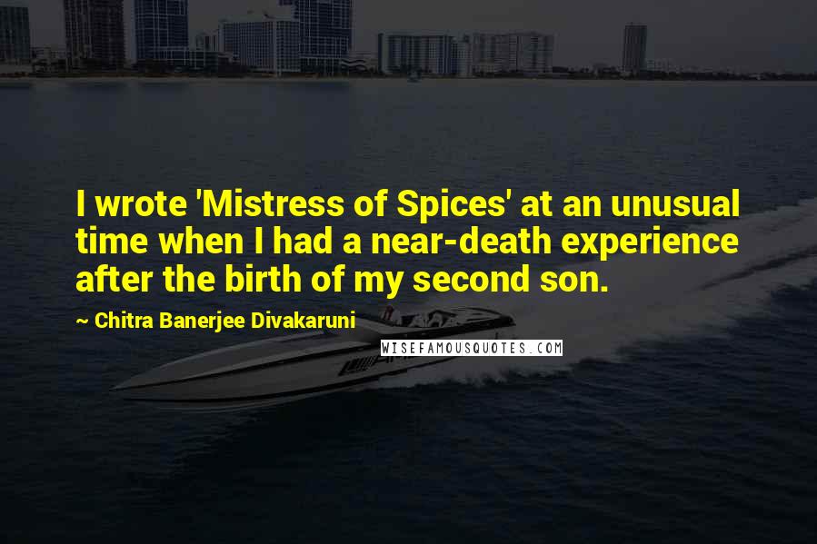 Chitra Banerjee Divakaruni Quotes: I wrote 'Mistress of Spices' at an unusual time when I had a near-death experience after the birth of my second son.