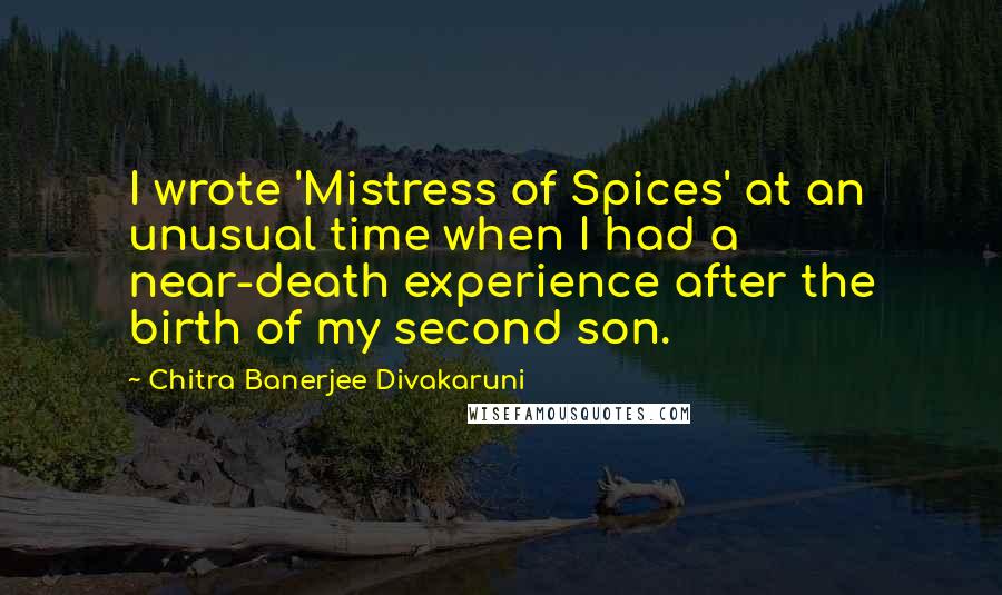 Chitra Banerjee Divakaruni Quotes: I wrote 'Mistress of Spices' at an unusual time when I had a near-death experience after the birth of my second son.