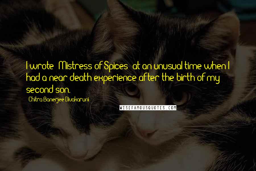 Chitra Banerjee Divakaruni Quotes: I wrote 'Mistress of Spices' at an unusual time when I had a near-death experience after the birth of my second son.