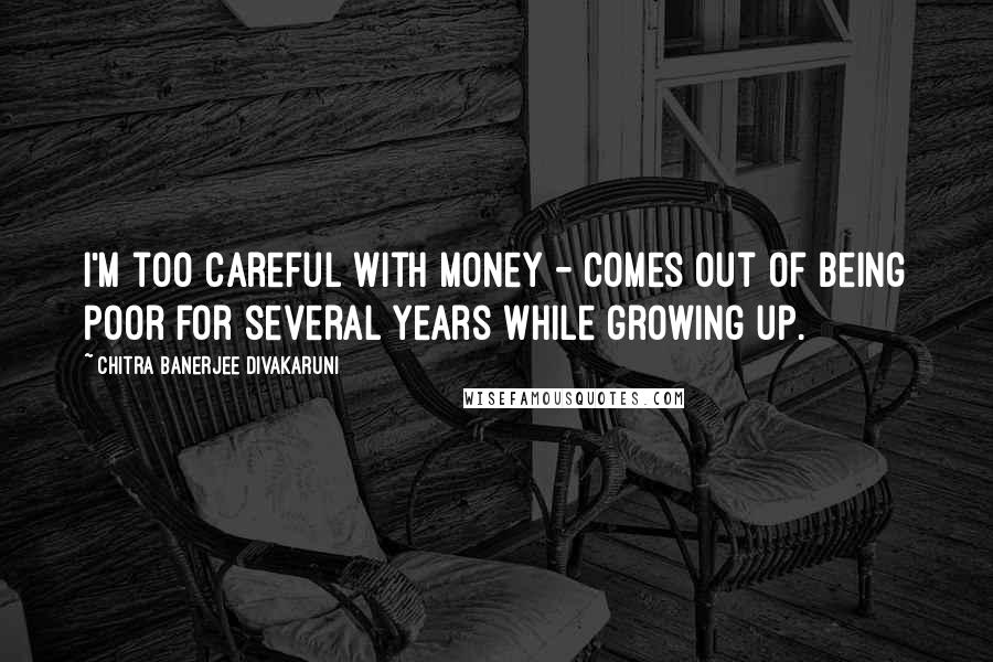 Chitra Banerjee Divakaruni Quotes: I'm too careful with money - comes out of being poor for several years while growing up.