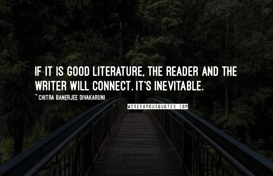 Chitra Banerjee Divakaruni Quotes: If it is good literature, the reader and the writer will connect. It's inevitable.