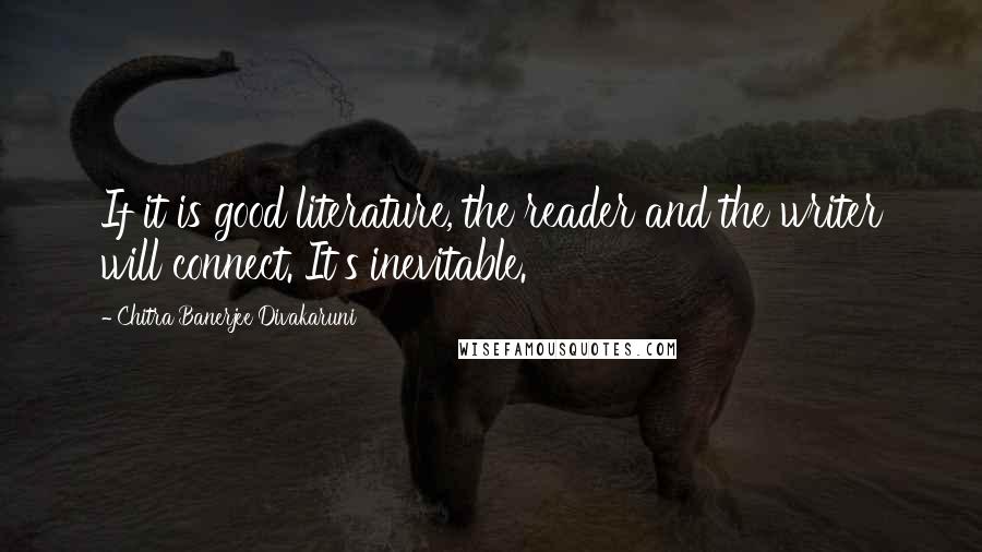 Chitra Banerjee Divakaruni Quotes: If it is good literature, the reader and the writer will connect. It's inevitable.