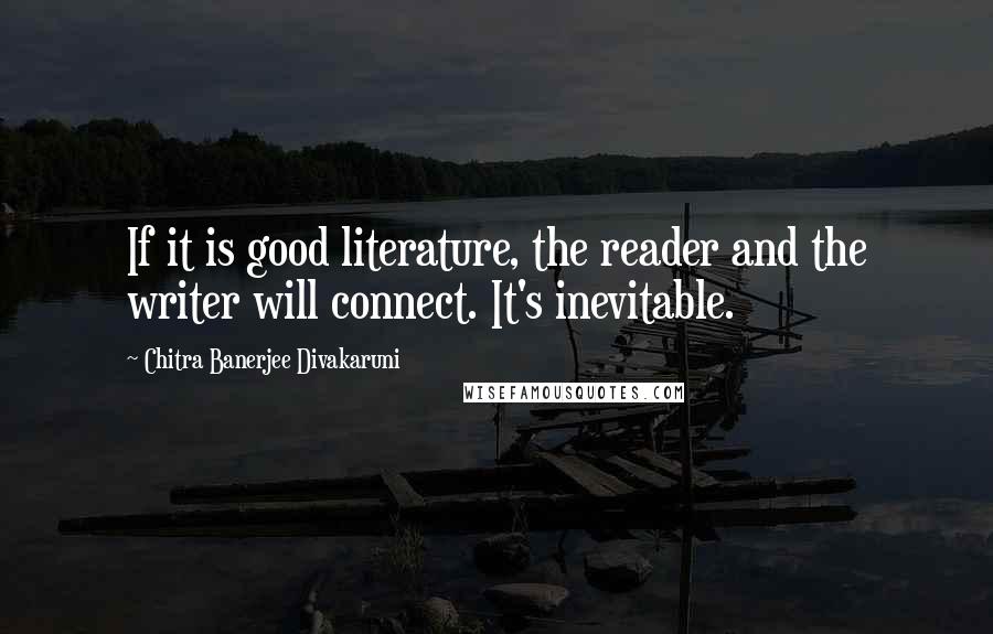 Chitra Banerjee Divakaruni Quotes: If it is good literature, the reader and the writer will connect. It's inevitable.