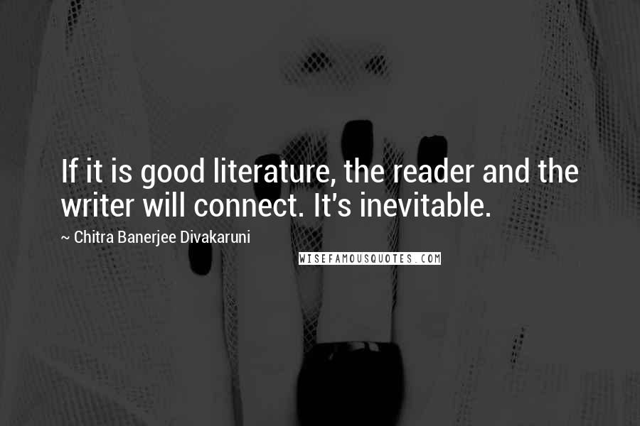 Chitra Banerjee Divakaruni Quotes: If it is good literature, the reader and the writer will connect. It's inevitable.