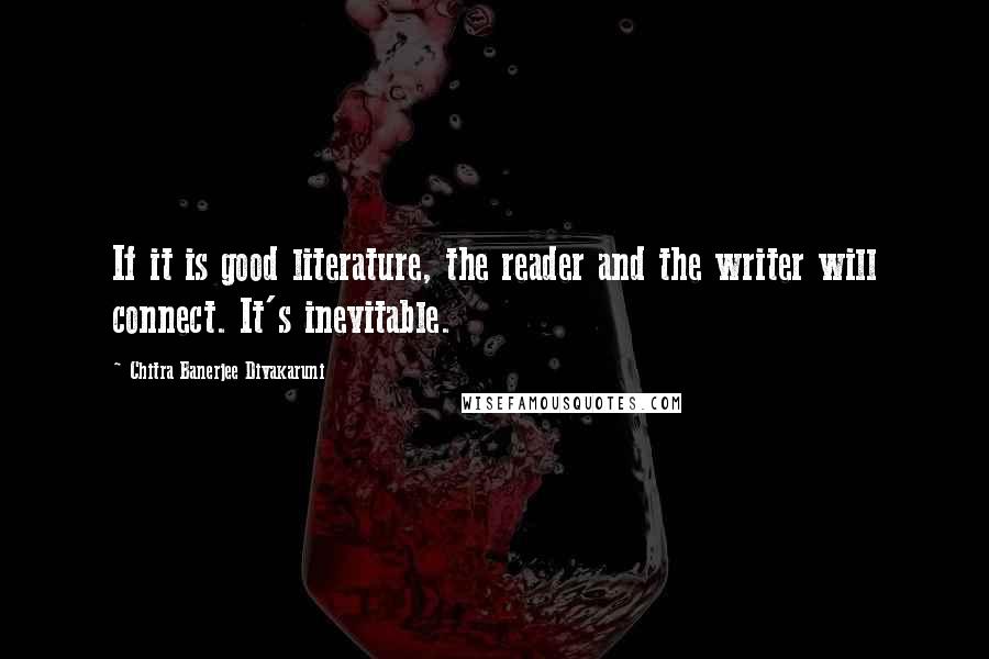 Chitra Banerjee Divakaruni Quotes: If it is good literature, the reader and the writer will connect. It's inevitable.