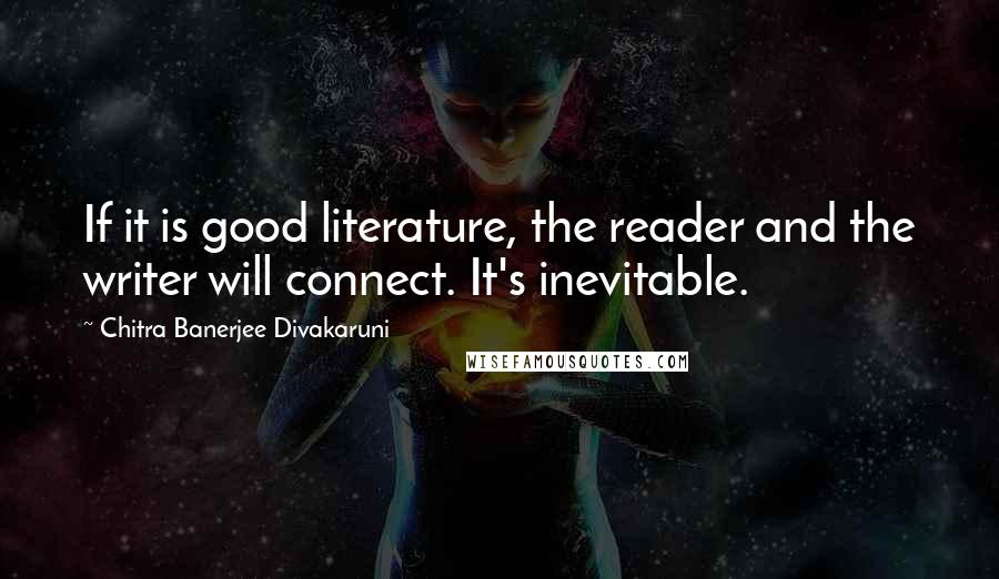 Chitra Banerjee Divakaruni Quotes: If it is good literature, the reader and the writer will connect. It's inevitable.