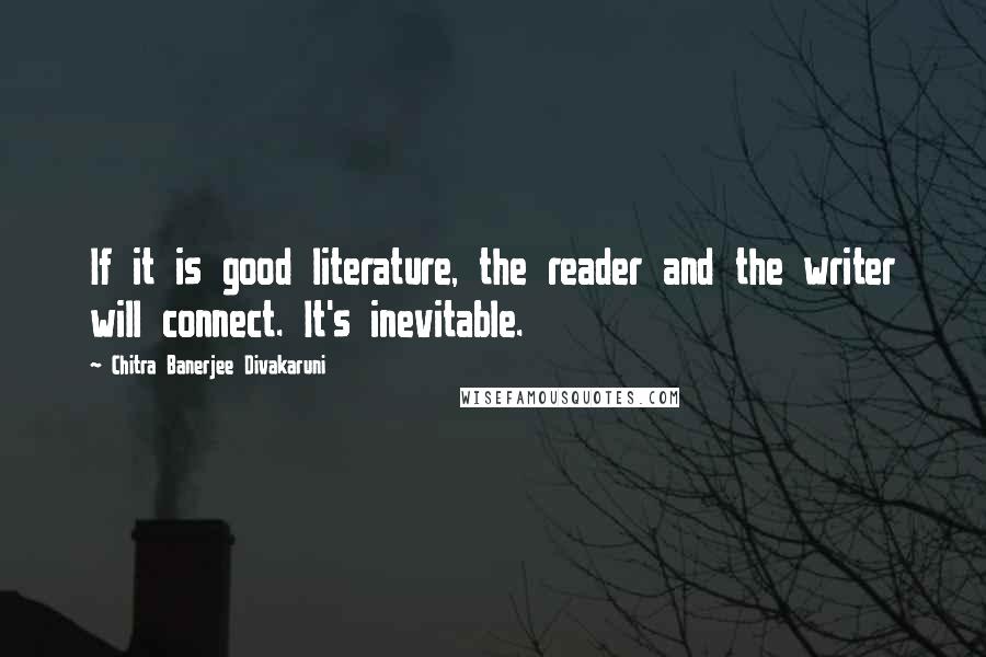 Chitra Banerjee Divakaruni Quotes: If it is good literature, the reader and the writer will connect. It's inevitable.