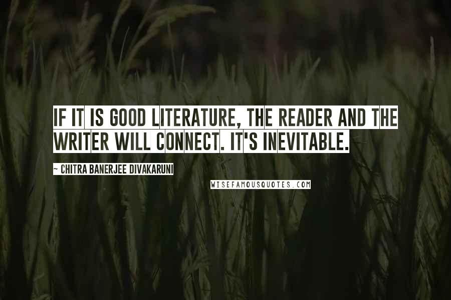 Chitra Banerjee Divakaruni Quotes: If it is good literature, the reader and the writer will connect. It's inevitable.