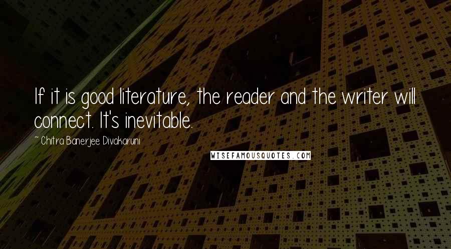 Chitra Banerjee Divakaruni Quotes: If it is good literature, the reader and the writer will connect. It's inevitable.