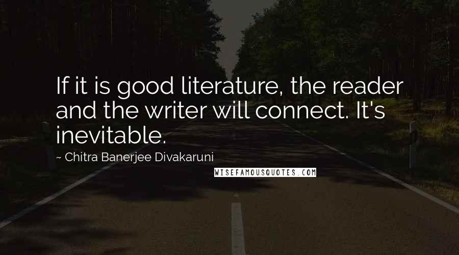 Chitra Banerjee Divakaruni Quotes: If it is good literature, the reader and the writer will connect. It's inevitable.