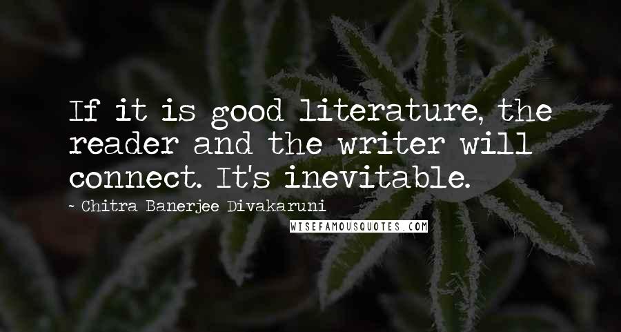 Chitra Banerjee Divakaruni Quotes: If it is good literature, the reader and the writer will connect. It's inevitable.