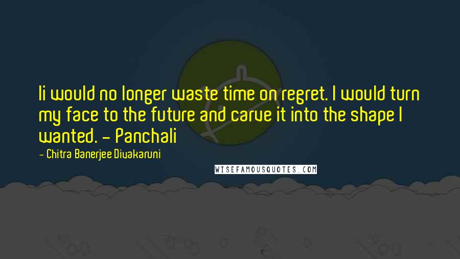 Chitra Banerjee Divakaruni Quotes: Ii would no longer waste time on regret. I would turn my face to the future and carve it into the shape I wanted. - Panchali