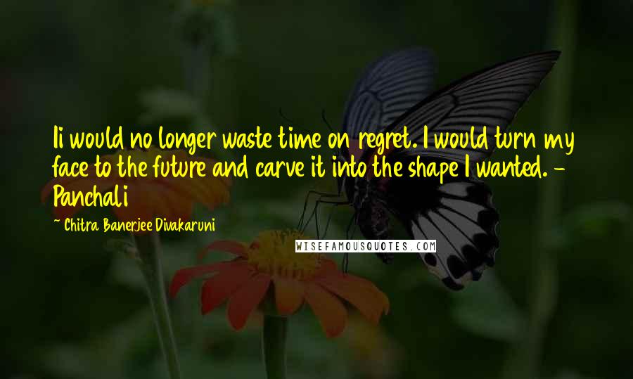 Chitra Banerjee Divakaruni Quotes: Ii would no longer waste time on regret. I would turn my face to the future and carve it into the shape I wanted. - Panchali