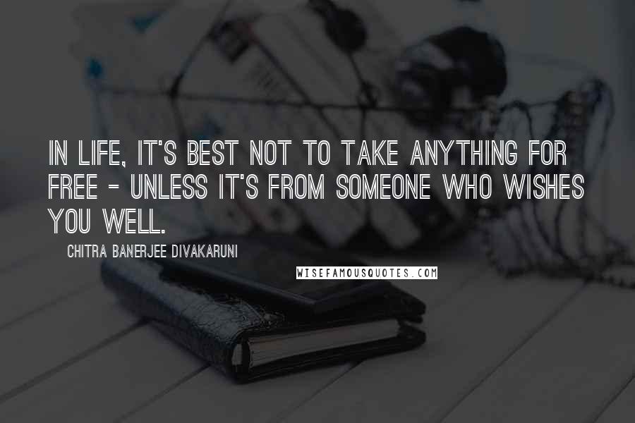 Chitra Banerjee Divakaruni Quotes: In life, it's best not to take anything for free - unless it's from someone who wishes you well.