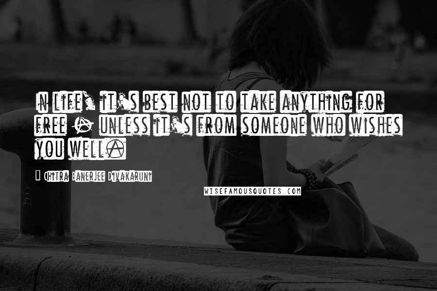 Chitra Banerjee Divakaruni Quotes: In life, it's best not to take anything for free - unless it's from someone who wishes you well.