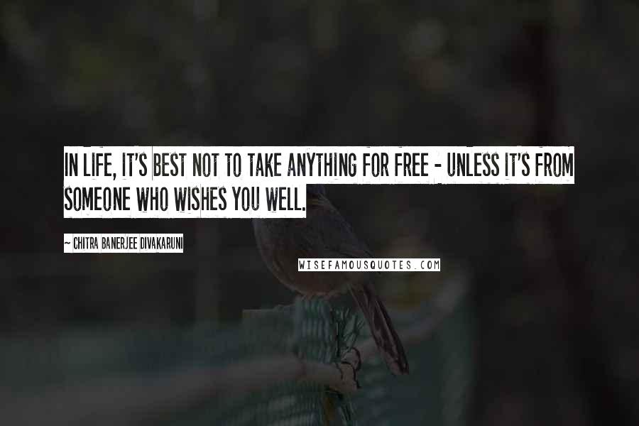 Chitra Banerjee Divakaruni Quotes: In life, it's best not to take anything for free - unless it's from someone who wishes you well.