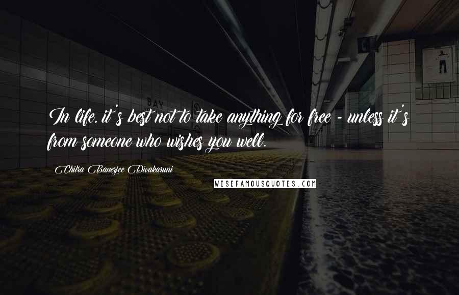 Chitra Banerjee Divakaruni Quotes: In life, it's best not to take anything for free - unless it's from someone who wishes you well.