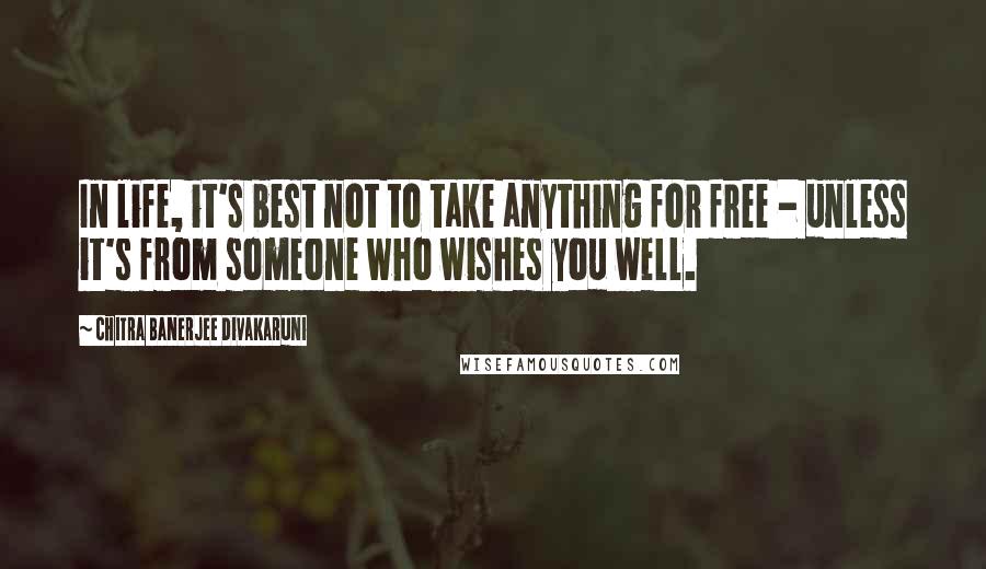 Chitra Banerjee Divakaruni Quotes: In life, it's best not to take anything for free - unless it's from someone who wishes you well.