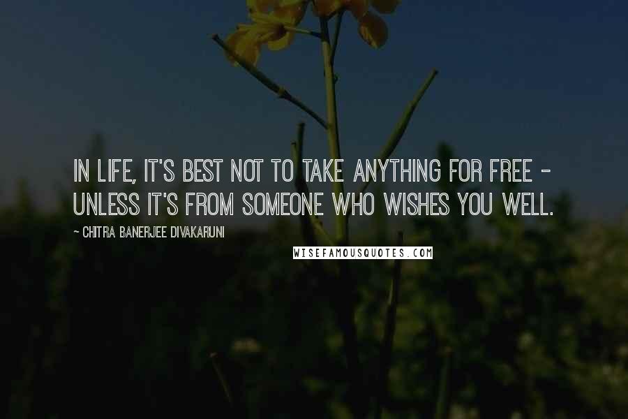 Chitra Banerjee Divakaruni Quotes: In life, it's best not to take anything for free - unless it's from someone who wishes you well.