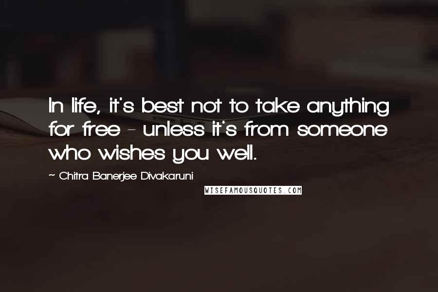 Chitra Banerjee Divakaruni Quotes: In life, it's best not to take anything for free - unless it's from someone who wishes you well.