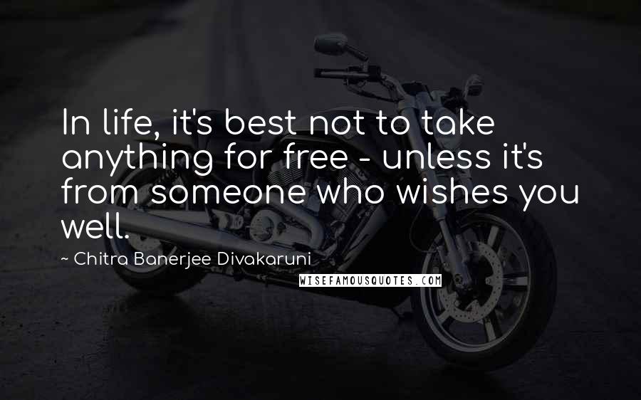 Chitra Banerjee Divakaruni Quotes: In life, it's best not to take anything for free - unless it's from someone who wishes you well.