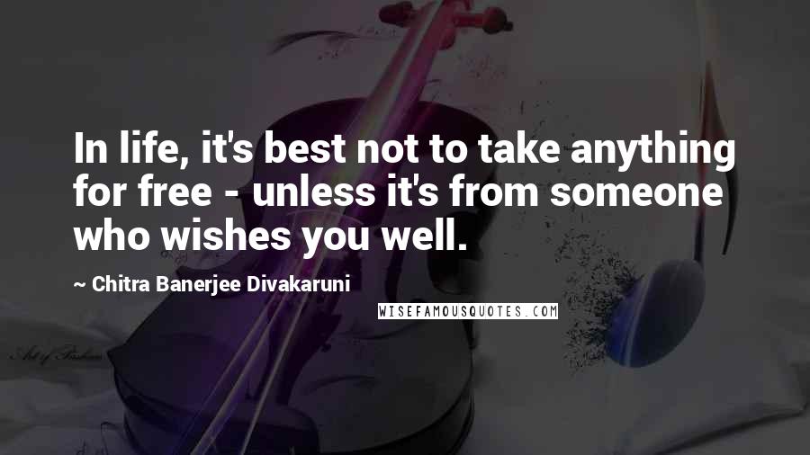 Chitra Banerjee Divakaruni Quotes: In life, it's best not to take anything for free - unless it's from someone who wishes you well.