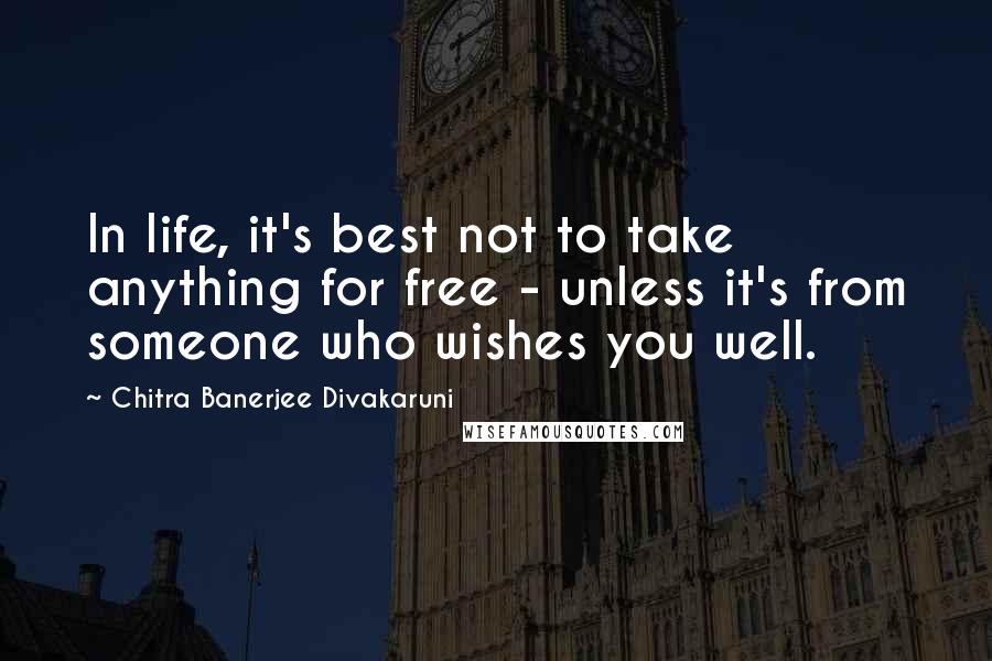 Chitra Banerjee Divakaruni Quotes: In life, it's best not to take anything for free - unless it's from someone who wishes you well.