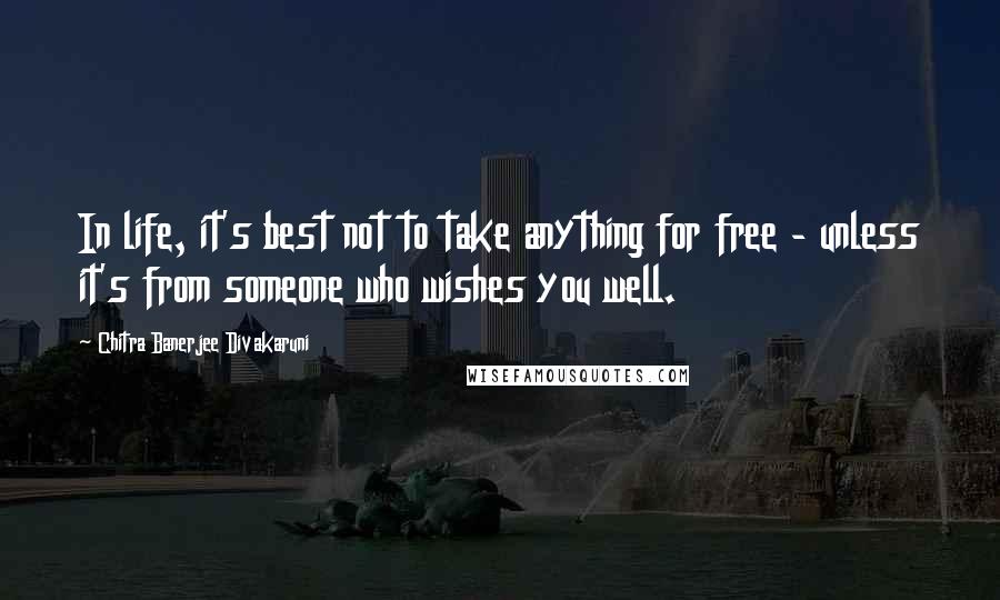 Chitra Banerjee Divakaruni Quotes: In life, it's best not to take anything for free - unless it's from someone who wishes you well.