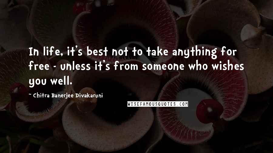 Chitra Banerjee Divakaruni Quotes: In life, it's best not to take anything for free - unless it's from someone who wishes you well.