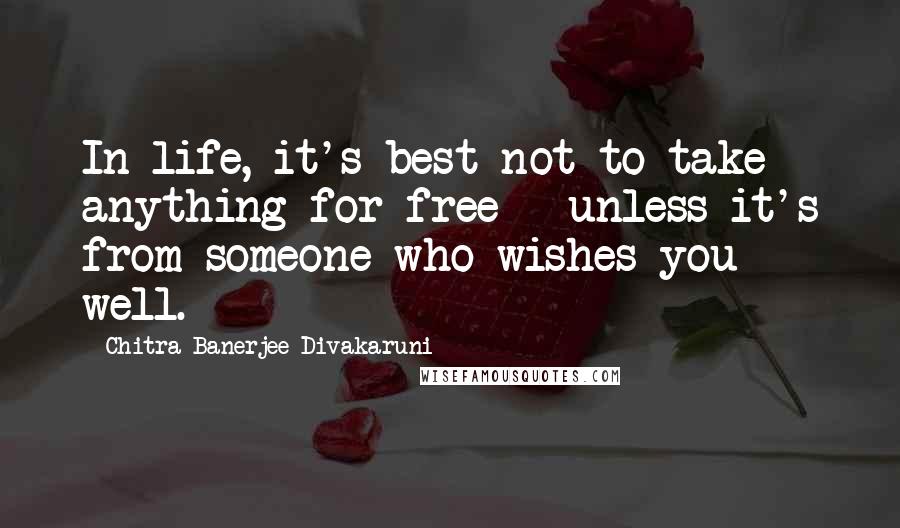 Chitra Banerjee Divakaruni Quotes: In life, it's best not to take anything for free - unless it's from someone who wishes you well.