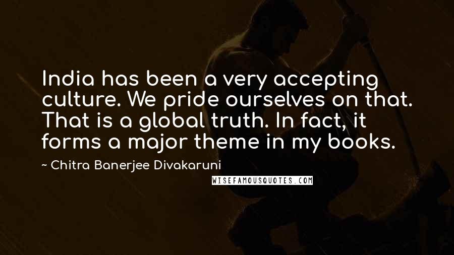 Chitra Banerjee Divakaruni Quotes: India has been a very accepting culture. We pride ourselves on that. That is a global truth. In fact, it forms a major theme in my books.