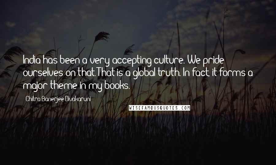 Chitra Banerjee Divakaruni Quotes: India has been a very accepting culture. We pride ourselves on that. That is a global truth. In fact, it forms a major theme in my books.